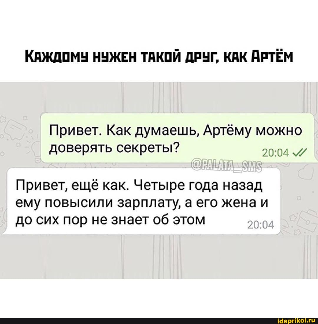 КАЖДОМУ НУЖЕН ТАКОЙ ДРУГ, КАК АРТЁМ
Привет. Как думаешь, Артёму можно
Привет, ещё как. Четыре года назад
ему повысили зарплату, а его жена и
до сих пор не знает об этом