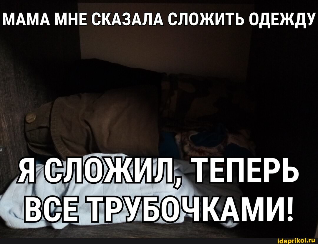 МАМА МНЕ СКАЗАЛА СЛОЖИТЬ ОДЕЖДУ
Я СЛОЖИЛ, ТЕПЕРЬ ВСЕ ТРУБОЧКАМИ!