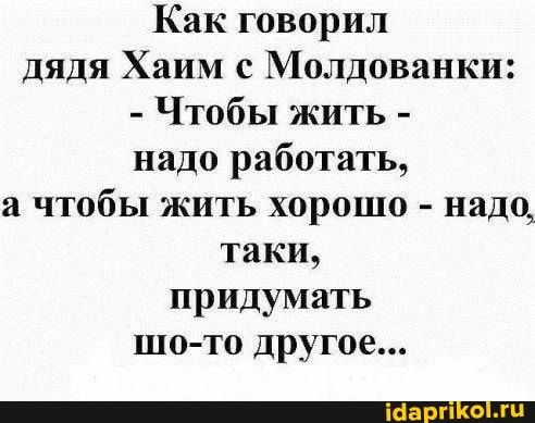 Как говорил дядя Хаим с Молдованки:
- Чтобы жить - надо работать,
а чтобы жить хорошо - надо, таки, придумать шо-то другое...