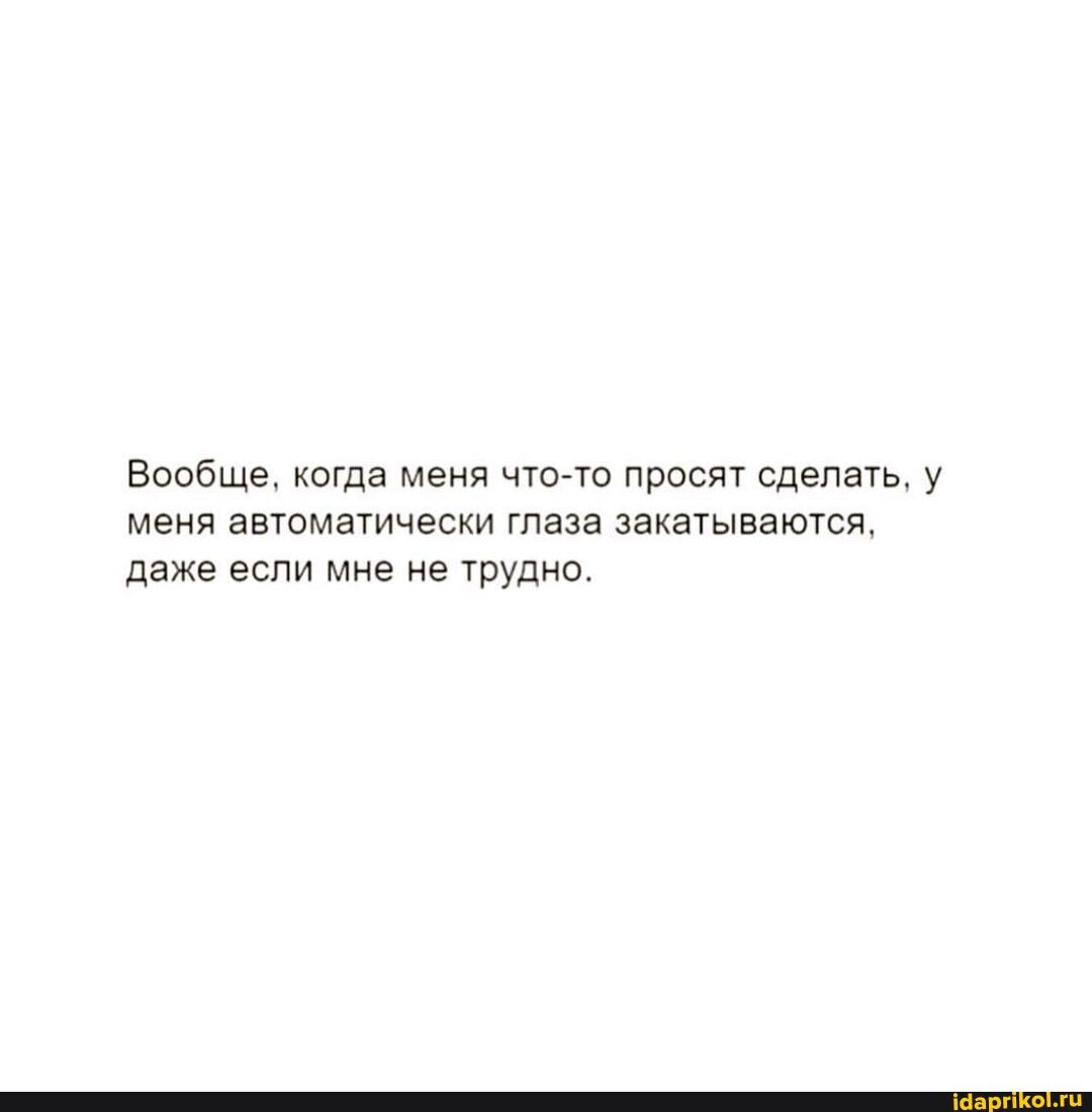 Вообще, когда меня что-то просят сделать, у меня автоматически глаза закатываются, даже если мне не трудно.