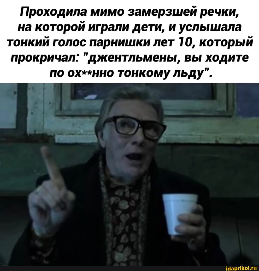 Проходила мимо замерзшей речки, на которой играли дети, и услышала
тонкий голос парнишки лет 10, который прокричал: "джентльмены, вы ходите по ох**нно тонкому льду".