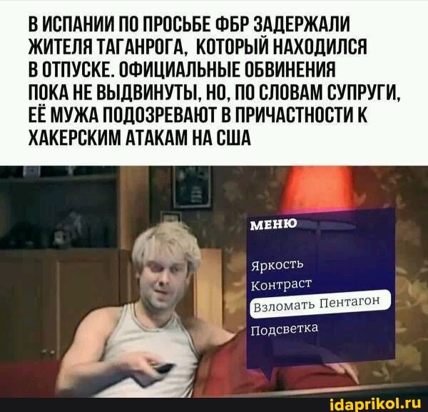 ВИСПАНИИ ПО ПРОСЬБЕ ФБР ЗАДЕРЖАЛИ ЖИТЕЛЯ ТАГАНРОГА, КОТОРЫЙ НАХОДИЛСЯ В ОТПУСКЕ. ОФИЦИАЛЬНЫЕ ОБВИНЕНИЯ
ПОКА НЕ ВЫДВИНУТЫ, НО, ПО СЛОВАМ СУПРУГИ,
ЕЕ МУЖА ПОДОЗРЕВАЮТ В ПРИЧАСТНОСТИ К ХАКЕРСКИМ АТАКАМ НА США
МЕНЮ
яркость
Контраст взломать Пентагон
" Подсветка