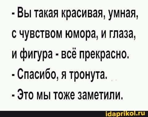 Вы такая красивая, умная, с чувством юмора, и глаза, и фигура - всё прекрасно.
Спасибо, я тронута.
Это мы тоже заметили.