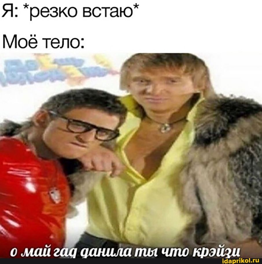 Я: *резко встаю*
Моё тело:
майгаа данила ты что крэйзи