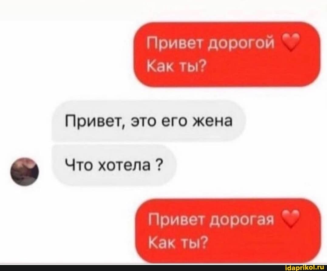 Привет дорогой
как ты
Привет, это его жена
Что хотела ?
Привет дорогая
Как ты
