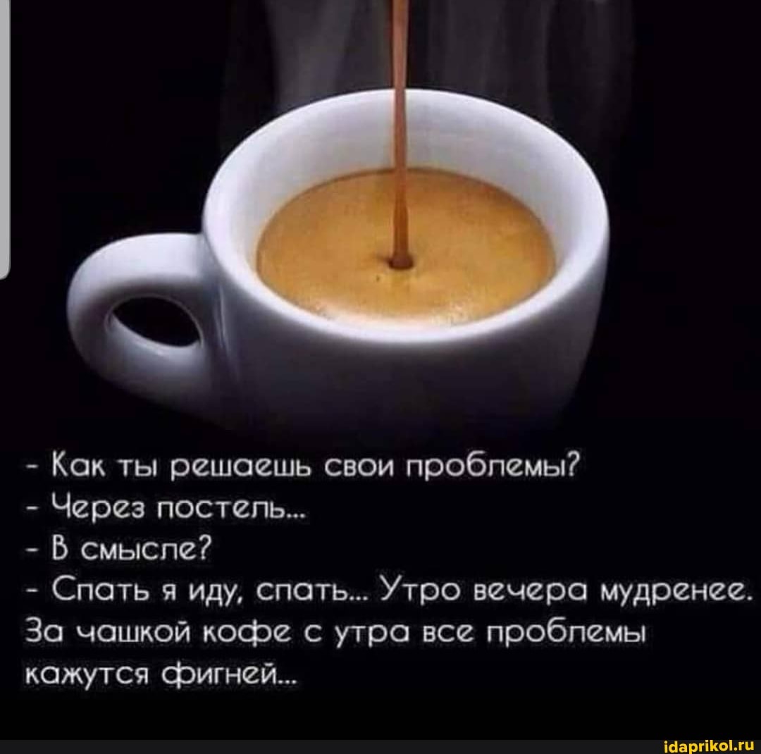 - \
- Как ты решаешь свои проблемы?
- Через постель...
- В смысле?
- Спать я иду, спать... Утро вечера мудренее.
За чашкой кофе с утра все проблемы кажутся сфигней....