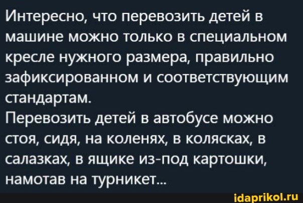 Интересно, что перевозить детей в машине можно только в специальном кресле нужного размера, правильно зафиксированном и соответствующим стандартам.
Перевозить детей в автобусе можно стоя, сидя, на коленях, в колясках, салазках, в ящике из-под картошки, намотав на турникет...