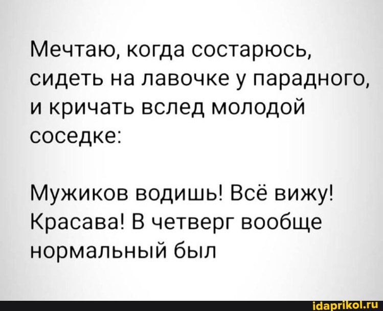 Мечтаю, когда состарюсь, сидеть на лавочке у парадного, и кричать вслед молодой соседке:
Мужиков водишь! Всё вижу!
Красава! В четверг вообще нормальный был