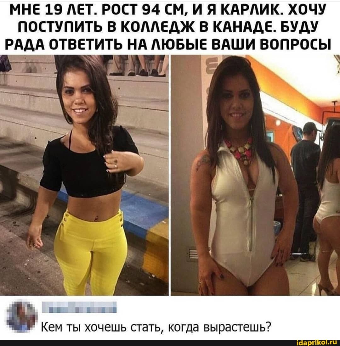 МНЕ 19 ЛЕТ. РОСТ 94 СМ, И Я КАРЛИК. ХОЧУ ПОСТУПИТЬ В КОЛЛЕДЖ В КАНАДЕ. БУДУ РАДА ОТВЕТИТЬ НА ЛЮБЫЕ ВАШИ ВОПРОСЫ
Кем ты хочешь стать, когда вы
