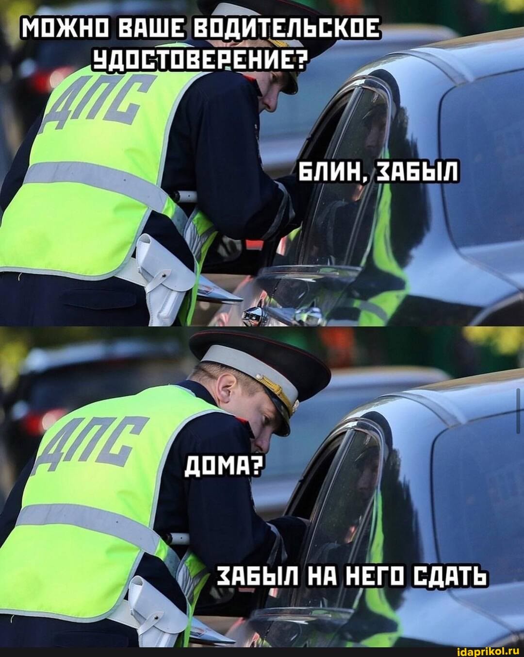 МОЖНО ВАШЕ ВОДИТЕЛЬСКОЕ УДОСТОВЕРЕНИЕ?
БЛИН, ЗАБЫЛ
ДОМА?
НА НЕГО СДАТЬ