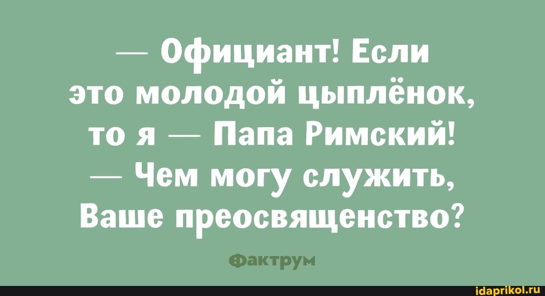 - Официант! Если это молодой цыпленок, то я - Папа Римский!
- Чем могу служить,
Ваше преосвященство?