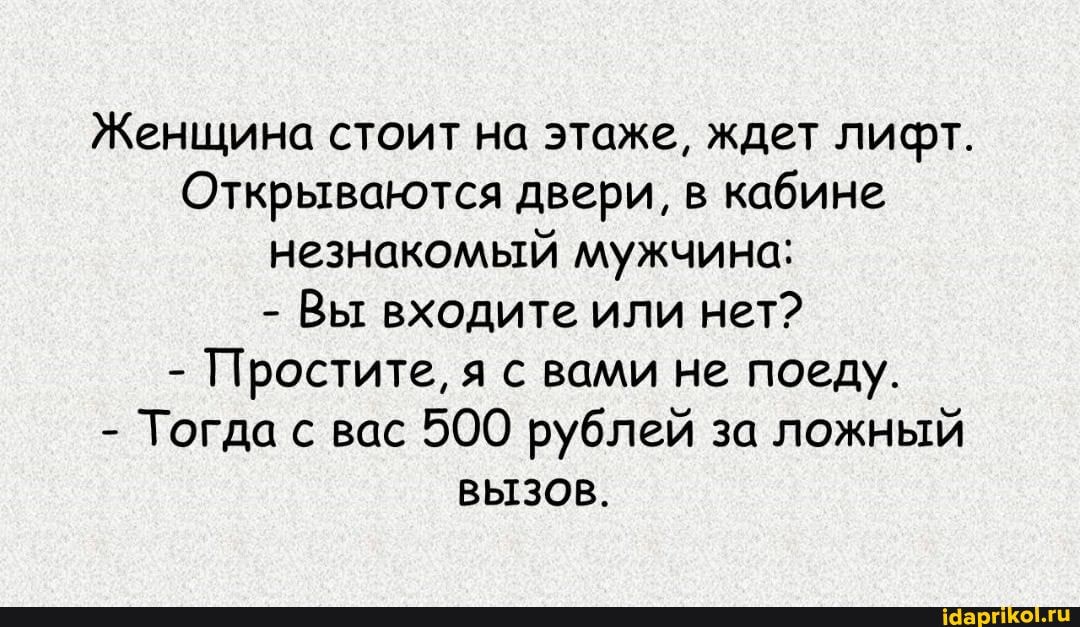 Женщина стоит на этаже, ждет лифт.
Открываются двери, в кабине незнакомый мужчина:
- Вы входите или нет?
- Простите, я с вами не поеду.
- Тогда с вас 500 рублей за ложный
ВЫЗОВ.