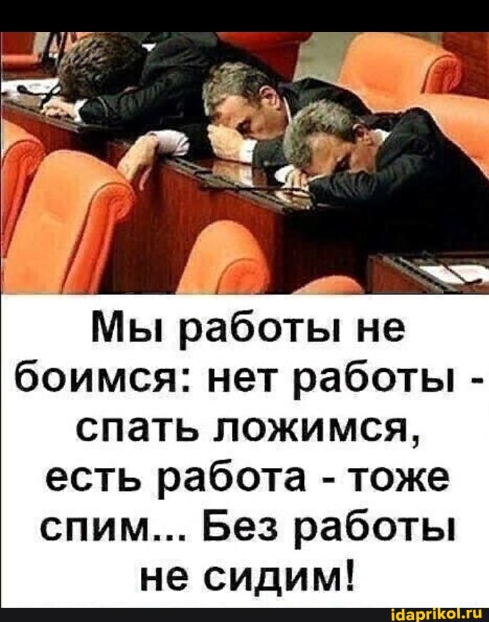 Мы работы не боимся: нет работы - спать ложимся, есть работа - тоже спим... Без работы
не сидим!
