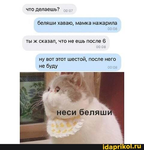 что делаешь?
беляши хаваю, мамка нажарила
ты ж сказал, что не ешь после 6
ну вот этот шестой, после него не буду
неси беляш