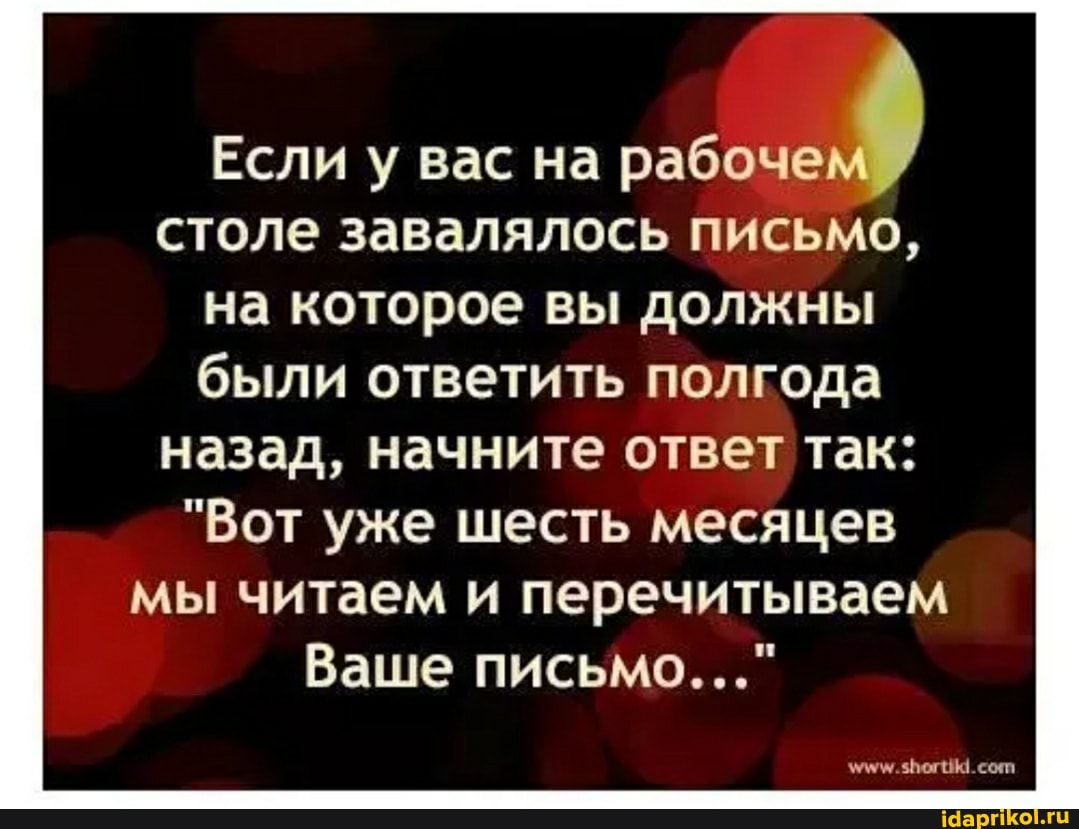 Если у вас на рабочем столе завалялось письмо, на которое вы должны были ответить полгода назад, начните ответ так:
"Вот уже шесть месяцев мы читаем и перечитываем
Ваше письмо..."