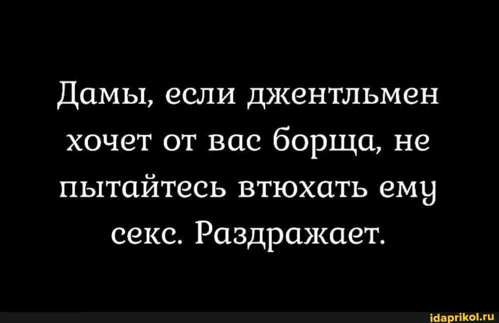 Дамы, если джентльмен
хочет от вас борща, не
пытайтесь втюхать ему секс. Раздражает.