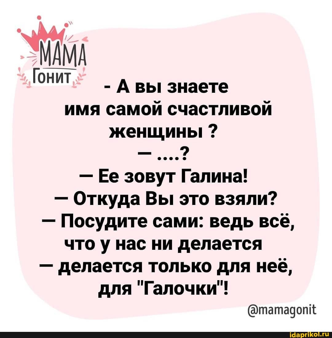 МАМА Гонит - Авы знаете имя самой счастливой
женщины ?
- Откуда Вы это взяли?
- Посудите сами: ведь всё, что у нас ни делается
- делается только для неё,
для "Галочки"!
(@татадопк