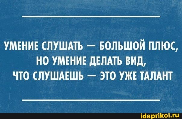 УМЕНИЕ СЛУШАТЬ - БОЛЬШОЙ ПЛЮС,
НО УМЕНИЕ ДЕЛАТЬ ВИД,
ЧТО СЛУШАЕШЬ - ЭТО УЖЕ ТАЛАНТ