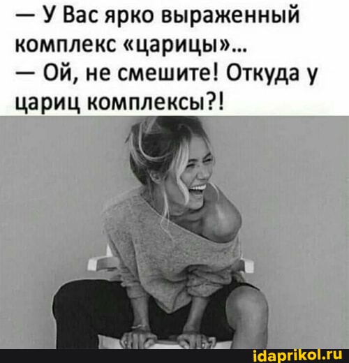 - У Вас ярко выраженный комплекс "царицые...
- ОЙ, не смешите! Откуда у цариц комплексы?!