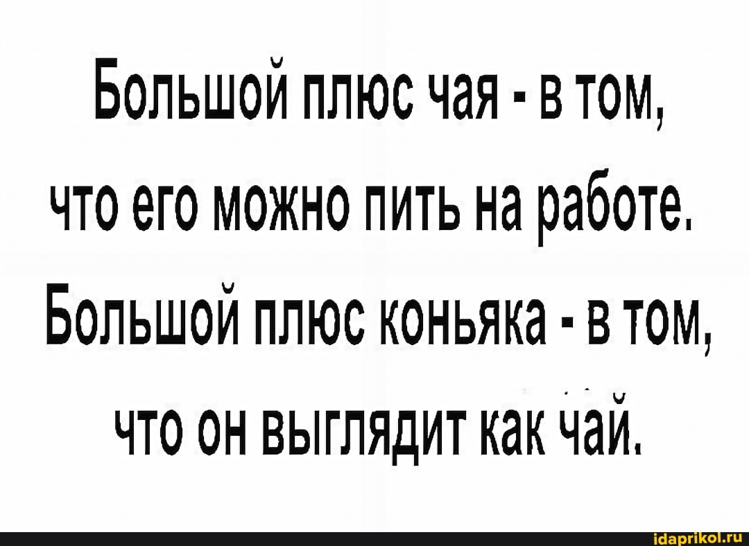 Большой плюс Чая - ТОМ, что его можно пить на работе,
Большой плюс КОНЬЯКа - ВТОМ,
ЧТО ОН ВЫГЛЯДИТ Как Чай.