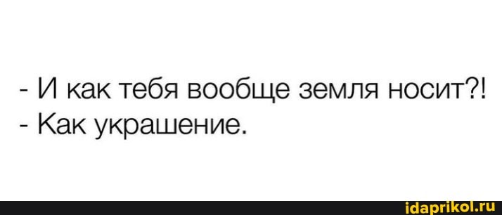 - И как тебя вообще земля носит?!
- Как украшение.