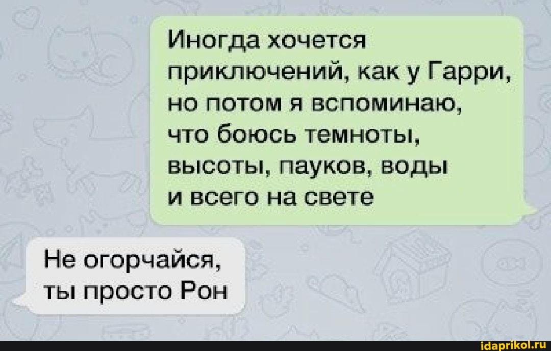 Иногда хочется приключений, как у Гарри, но потом я вспоминаю, что боюсь темноты, высоты, пауков, воды
и всего на свете
Не огорчайся, ты просто Ром