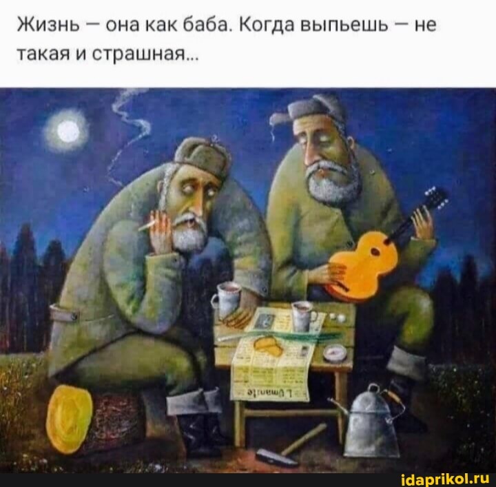 Жизнь - она как баба. Когда выпьешь не такая и страшная...