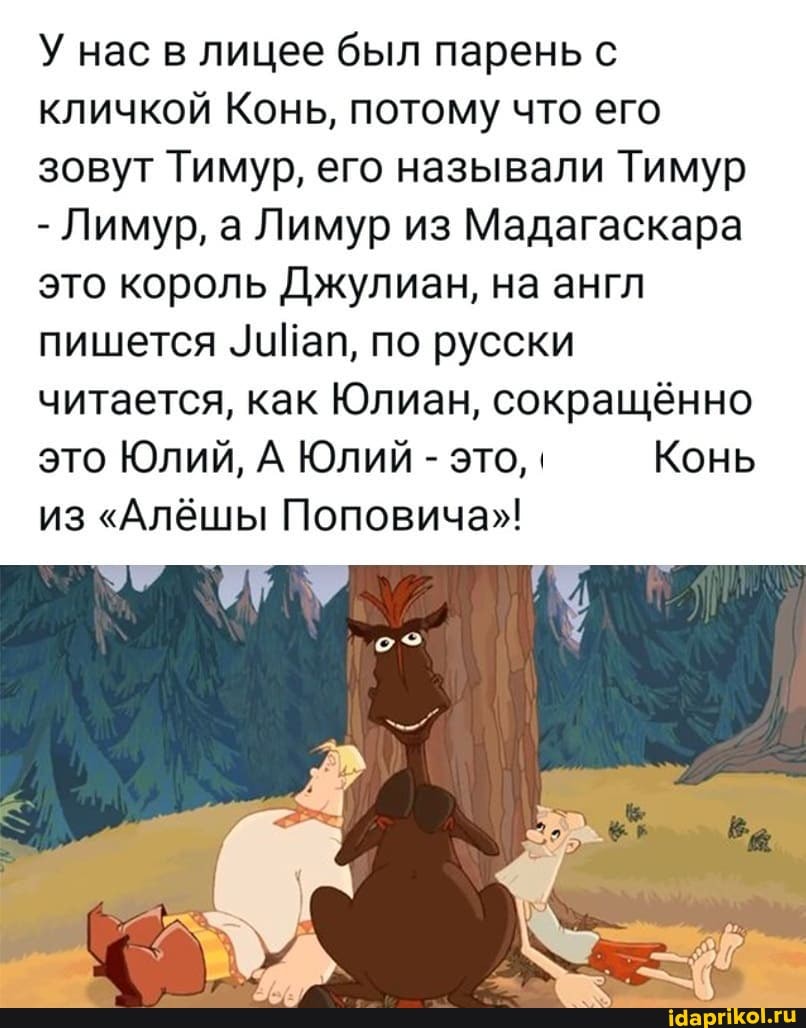 У нас в лицее был парень с кличкой Конь, потому что его зовут Тимур, его называли Тимур
- Лимур, а Лимур из Мадагаскара это король Джулиан, на англ пишется уийап, по русски читается, как Юлиан, сокращённо это Юлий, А Юлий - это, Конь из "Алёшы Поповича"!