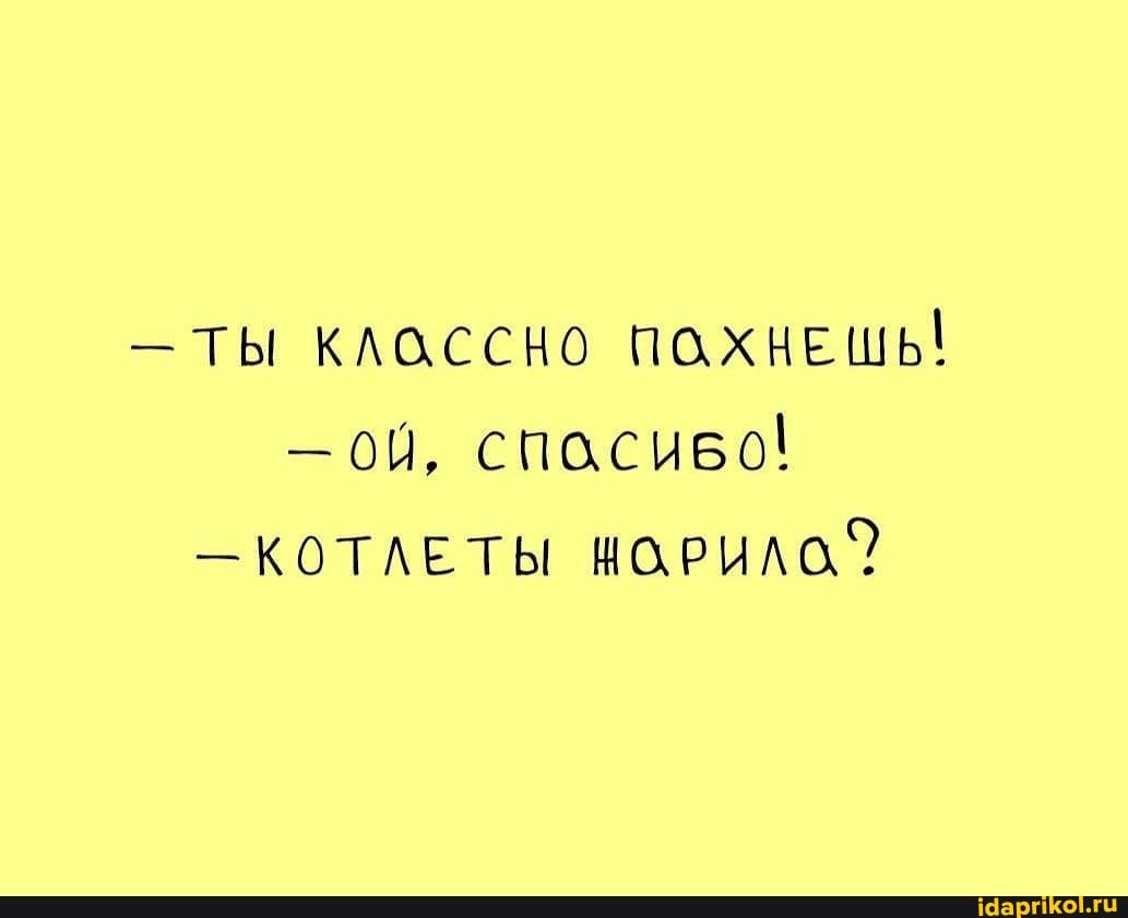 - Ты КЛАОССКО ПОХНЕШЬ! ой, вО!
- КОТЛЕТЫ ШОРИЛСО?