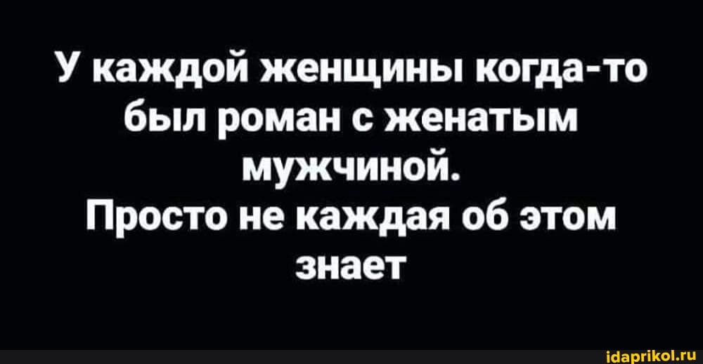 У каждой женщины когда-то был роман с женатым мужчиной.
Просто не каждая об этом знает
