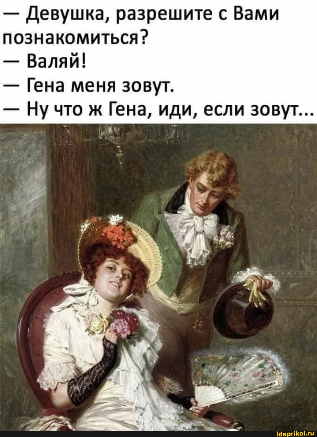 - Девушка, разрешите с Вами познакомиться?
- Валяй!
- Гена меня зовут.
- Ну что ж Гена, иди, если зовут...