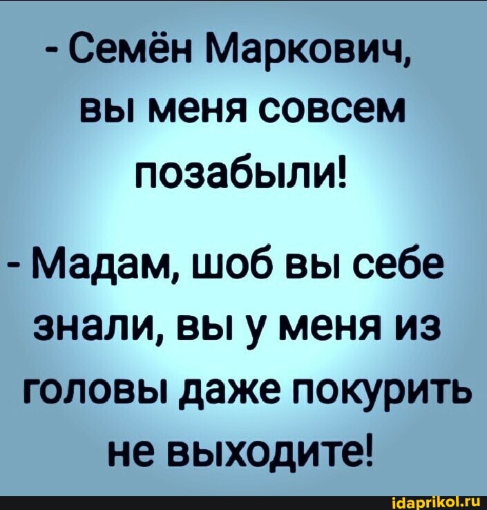 - Семён Маркович, вы меня совсем позабыли!
- Мадам, шоб вы себе знали, вы у меня из головы даже покурить не выходите!