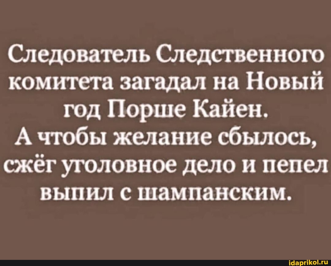 Следователь Следственного комитета загадал на Новый год Порше Кайен.
А чтобы желание сбылось, сжёг уголовное дело и пепел выпил с шампанским.