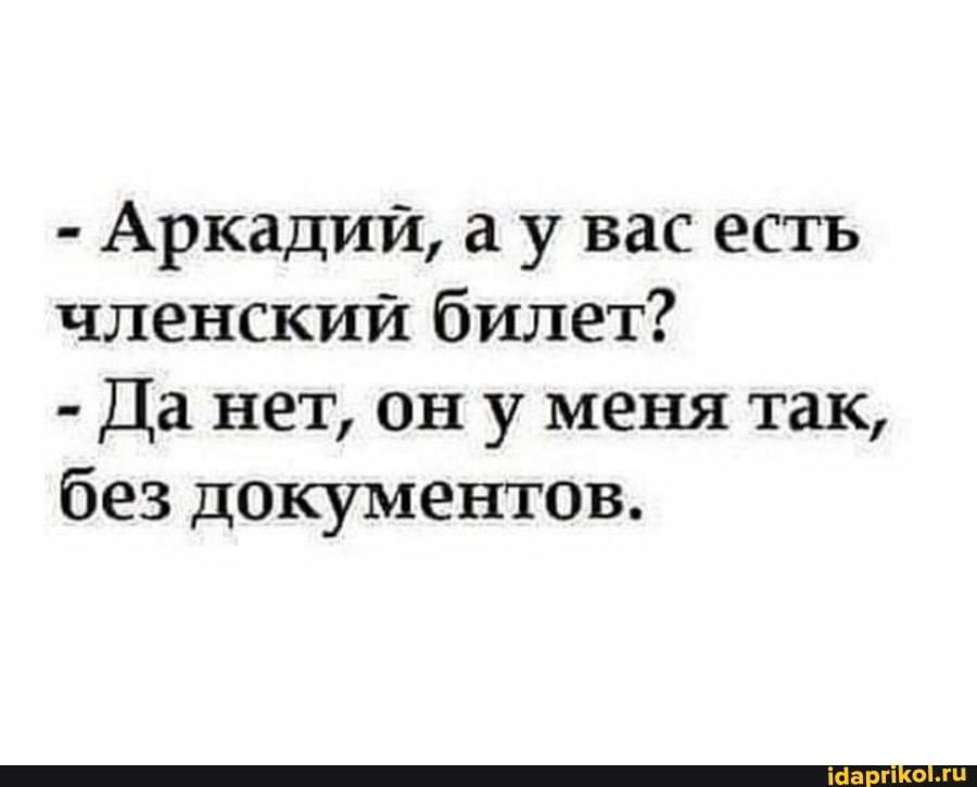 - Аркадий, ау вас есть членский билет?
- Да нет, он у меня так, без документов.
