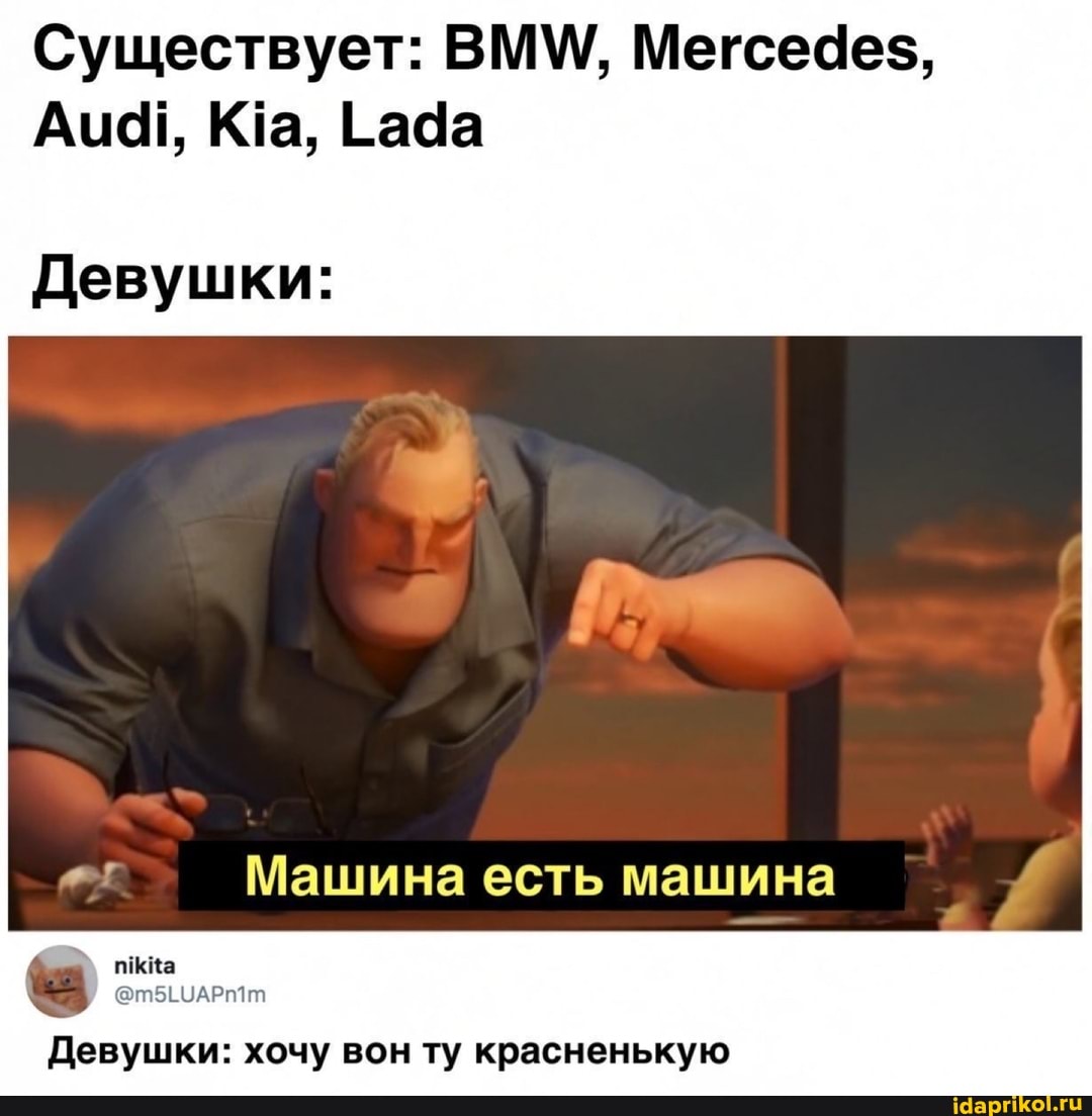 Существует: ВММ,, Мегседез,
Ацар, Кта, Гада
Девушки:
Машина есть машина
Девушки: хочу вон ту красненькую