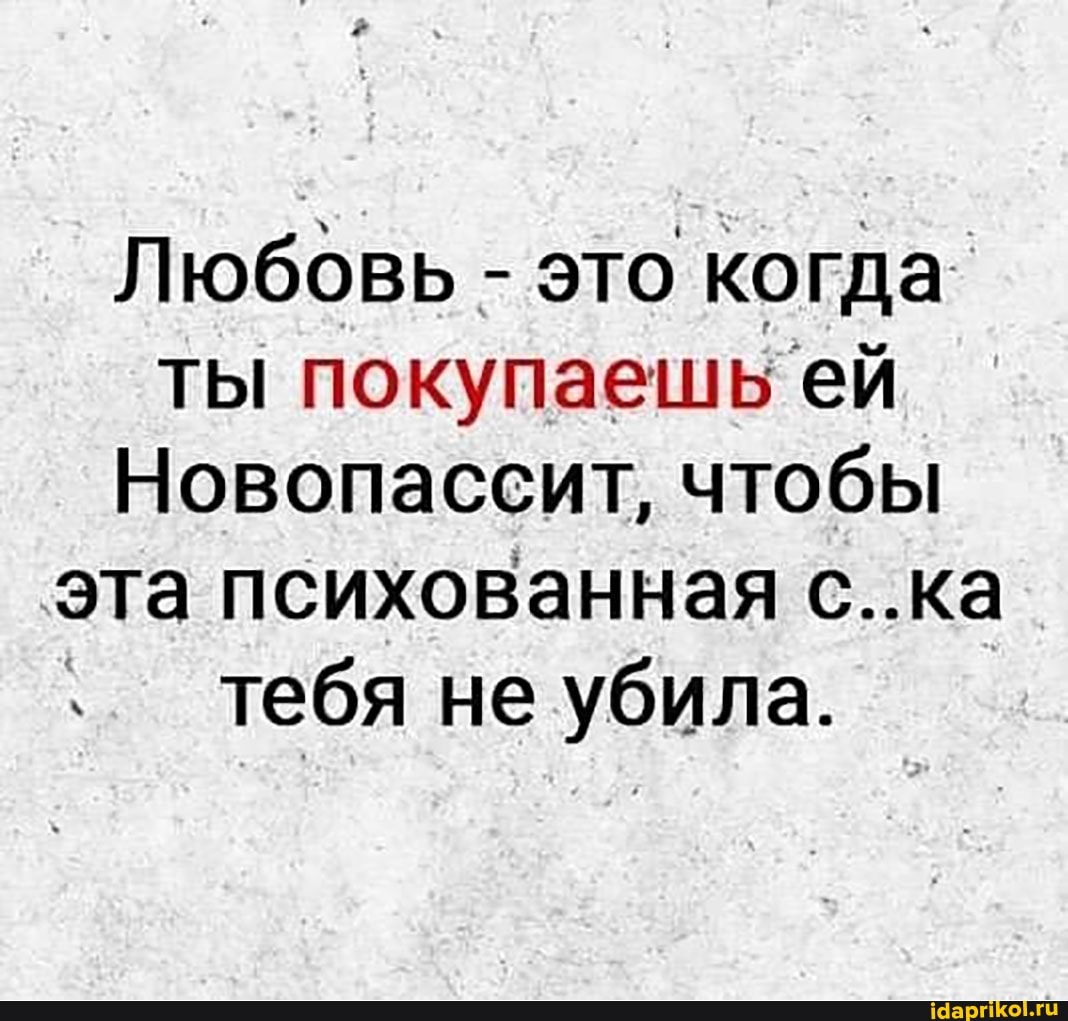 Любовь - это когда ты покупаешь ей
Новопассит, чтобы эта психованная с..ка тебя не убила.