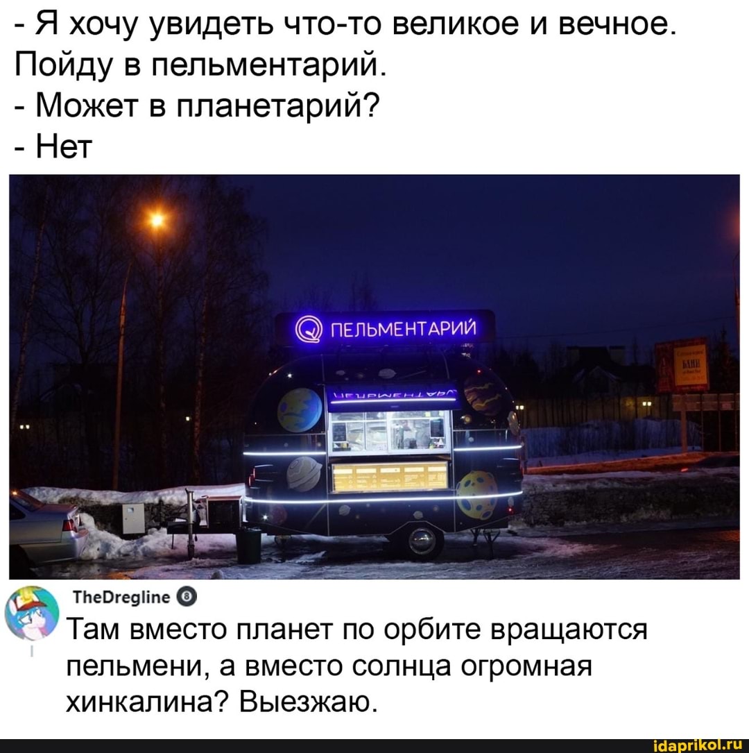 - Я хочу увидеть что-то великое и вечное.
Пойду в пельментарий.
ПЕЛЬМЕНТАРИЙ
- Может в планетарий?
- Нет
Там вместо планет по орбите вращаются пельмени, а вместо солнца огромная хинкалина? Выезжаю.