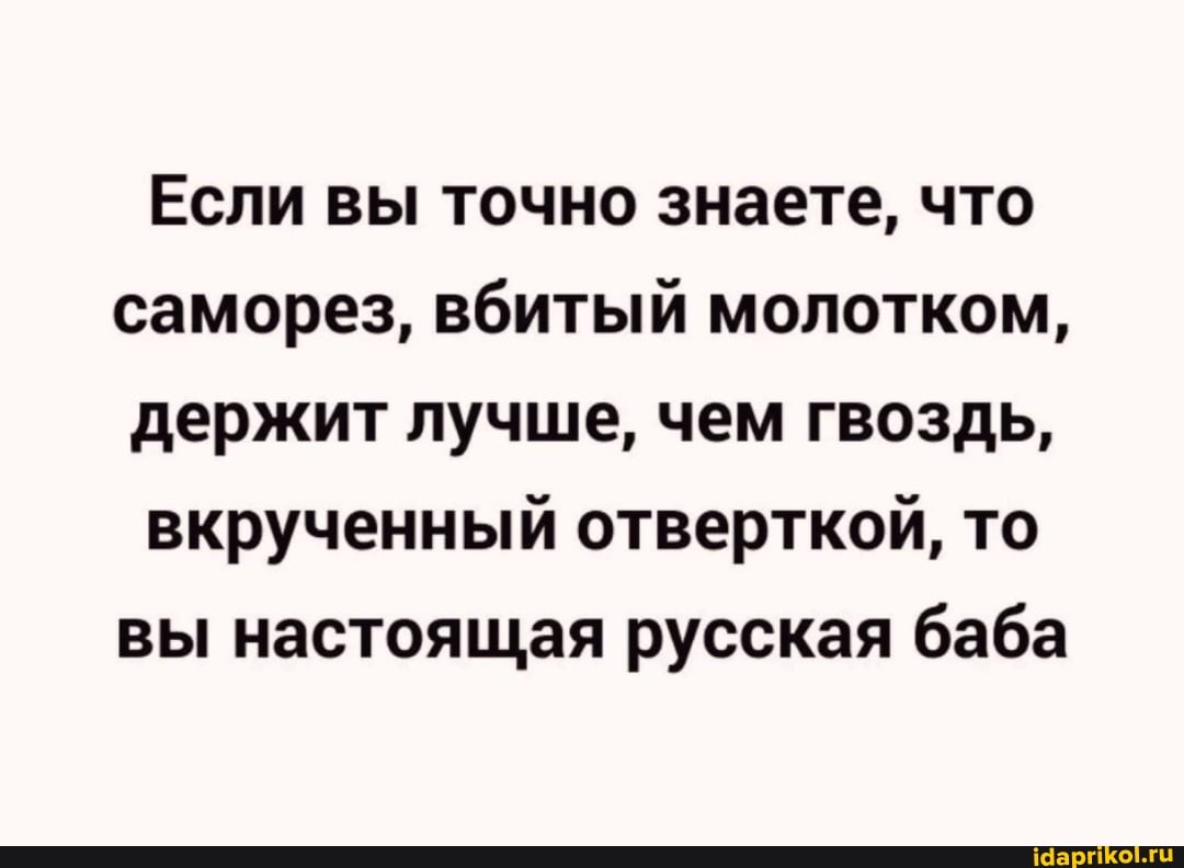Если вы точно знаете, что саморез, вбитый молотком, держит лучше, чем гвоздь,
вкрученный отверткой, то вы настоящая русская баба