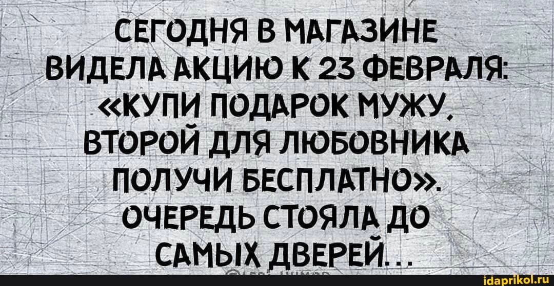СЕГОДНЯ В МАГАЗИНЕ ВИДЕЛА АКЦИЮ К 25 ФЕВРАЛЯ:
"КУПИ ПОДАРОК МУЖУ,
ВТОРОИ ДЛЯ ЛЮБОВНИКА ПОЛУЧИ БЕСПЛАТНО".
ОЧЕРЕДЬ СТОЯЛА ДО САМЫХ ДВЕРЕИ...