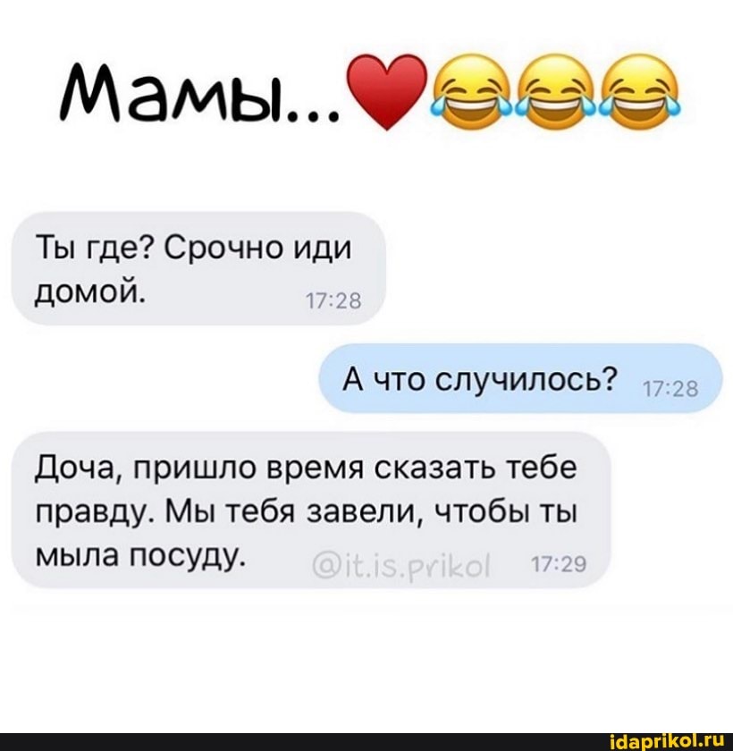 Мамы...
Ты где? Срочно иди домой.
А что случилось?
Доча, пришло время сказать тебе
правду. Мы тебя завели, чтобы ты мыла посуду.