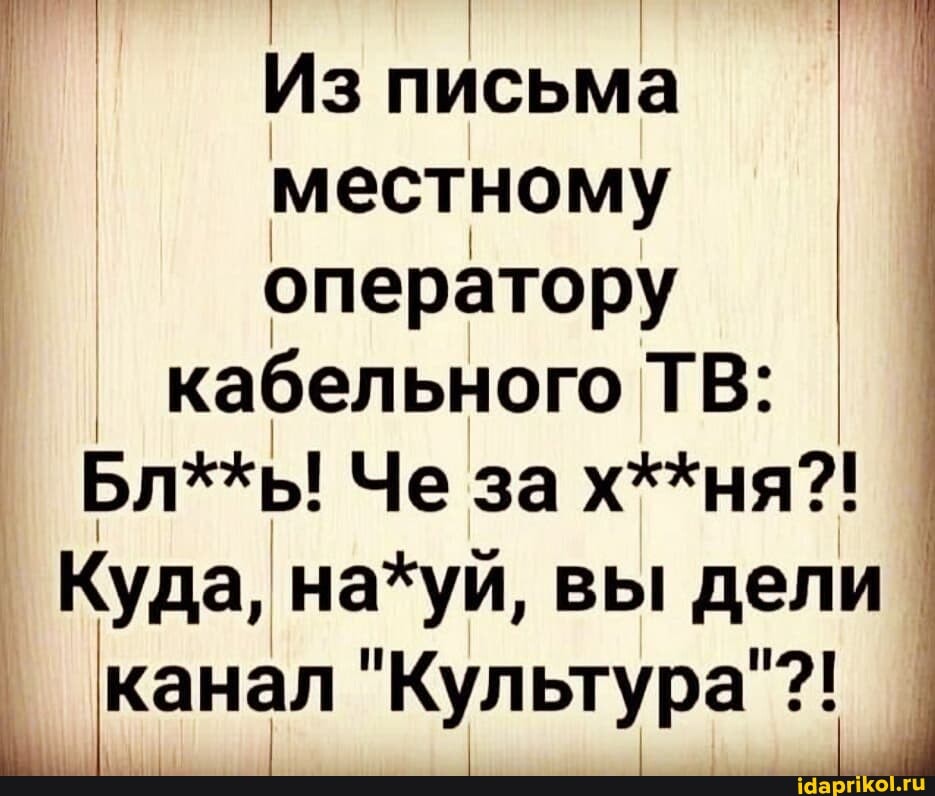 I I Из письма
местному
оператору
_ кабельного ТВ:
Бл**ь! Че за х**ня?!
Куда, на*уй, вы дели I
канал "Культура"?! канал "Культура"?!