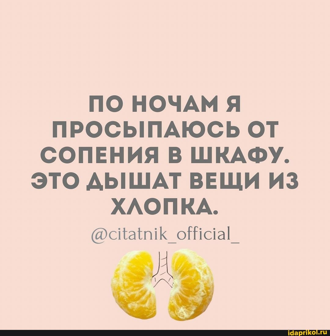 ПО НОЧАМ Я ПРОСЫПАЮСЬ ОТ СОПЕНИЯ В ШКАФУ.
ЭТО ДЫШАТ ВЕЩИ ИЗ ХЛОПКА.