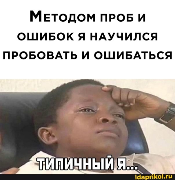 МЕТОДОМ ПРОБ И ОШИБОК Я НАУЧИЛСЯ
ПРОБОВАТЬ И ОШИБАТЬСЯ