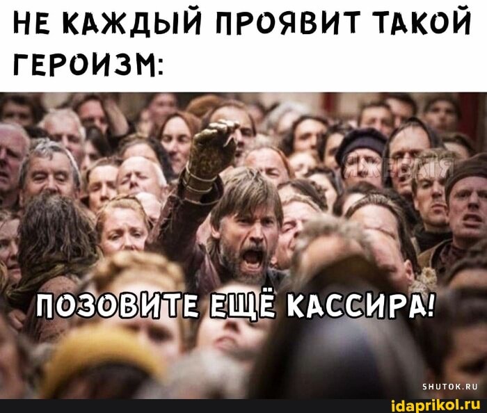 НЕ КАЖДЫЙ ПРОЯВИТ ТАКОЙ
ГЕРОИЗМ:
ПОЗОВИТЕ ЕЩЕ КАССИРА!