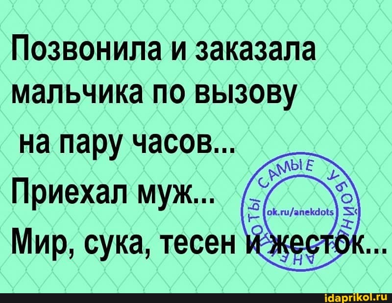 Позвонила и заказала мальчика по вызову
на пару часов...
Приехал муж...
Мир, сука, тесен Иже