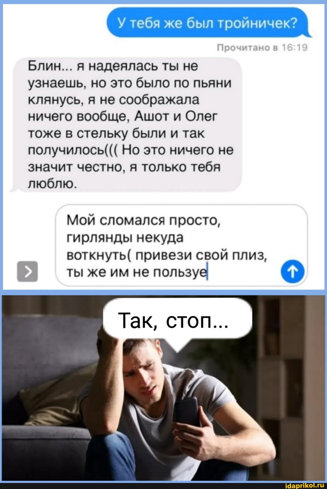 У тебя же был тройничек?
Пво
Блин... я надеялась ты не узнаешь, но это было по пьяни клянусь, я не соображала ничего вообще, Ашот и Олег тоже в стельку были и так получилось((( Но это ничего не значит честно, я только тебя люблю.
Мой сломался просто,
гирлянды некуда
воткнуть( привези свой плиз,
стоп...
ты же им не пользуе
