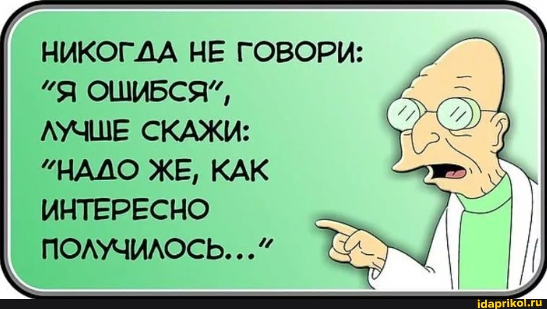НИКОГДА НЕ ГОВОРИ:
"Я ОШИБСЯ",
ЛУЧШЕ СКАЖИ:
"НАЛО ЖЕ, КАК ИНТЕРЕСНО ПОЛУЧИЛОСЬ..."