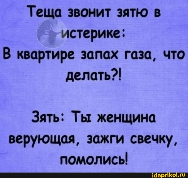 Теща звонит зятю в истерике:
В квартире запах газа, что делать?!
Зять: Ты женщина верующая, зажги свечку, помолись!