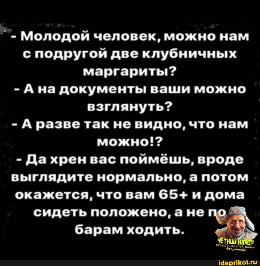 - Молодой человек, можно нам с подругой две клубничных
маргариты?
- на документы ваши можно взглянуть?
- А разве так не видно, что нам
можно!?
- Да хрен вас поймёшь, вроде
выглядите нормально, а потом
окажется, что вам 65+ и дома
сидеть положено, а не по барам ходить.