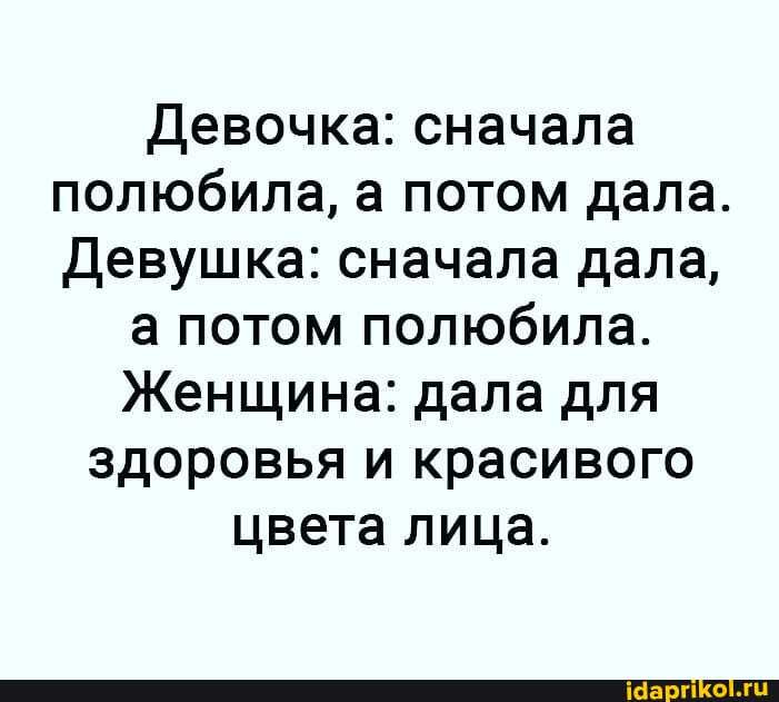 Девочка: сначала полюбила, а потом дала.
Девушка: сначала дала,
а потом полюбила.
Женщина: дала для здоровья и красивого цвета лица.